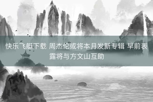 快乐飞艇下载 周杰伦或将本月发新专辑 早前表露将与方文山互助