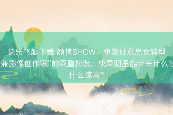 快乐飞艇下载 颜值SHOW：童颜好意思女转型模特兼影像创作家”的双重扮装，桃果明里能带来什么惊喜？