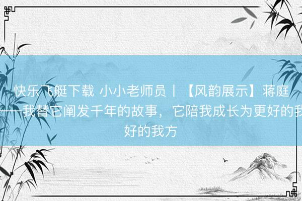 快乐飞艇下载 小小老师员丨【风韵展示】蒋庭正——我替它阐发千年的故事，它陪我成长为更好的我方