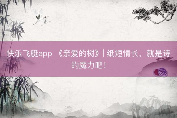 快乐飞艇app 《亲爱的树》| 纸短情长，就是诗的魔力吧！