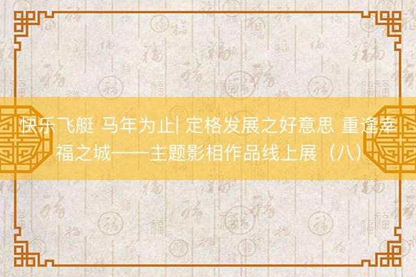 快乐飞艇 马年为止| 定格发展之好意思 重逢幸福之城——主题影相作品线上展（八）