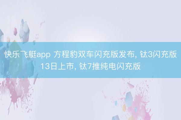 快乐飞艇app 方程豹双车闪充版发布， 钛3闪充版13日上市， 钛7推纯电闪充版