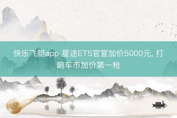 快乐飞艇app 星途ET5官宣加价5000元， 打响车市加价第一枪