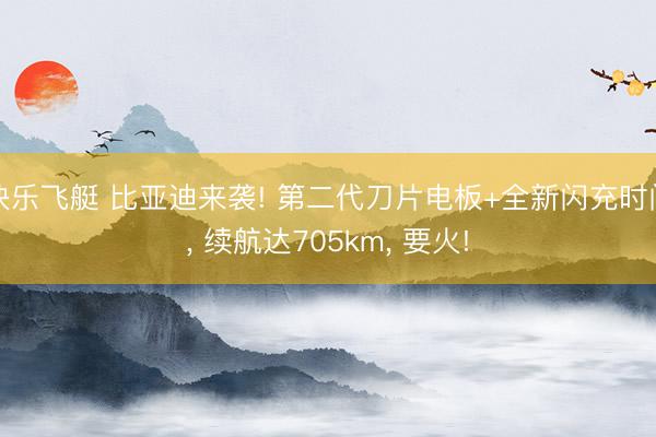 快乐飞艇 比亚迪来袭! 第二代刀片电板+全新闪充时间， 续航达705km， 要火!
