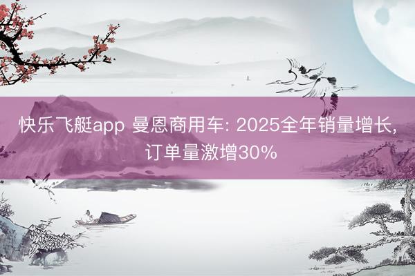 快乐飞艇app 曼恩商用车: 2025全年销量增长， 订单量激增30%
