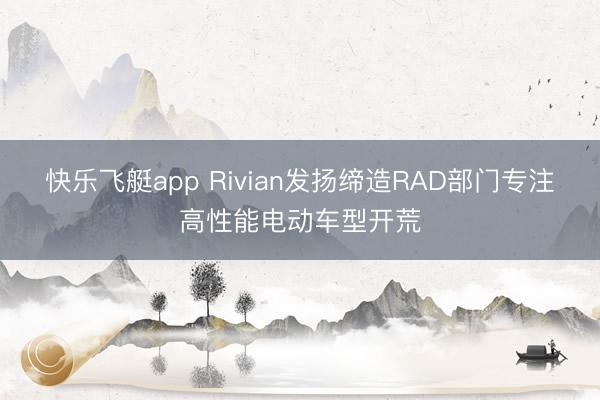 快乐飞艇app Rivian发扬缔造RAD部门专注高性能电动车型开荒