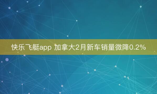 快乐飞艇app 加拿大2月新车销量微降0.2%