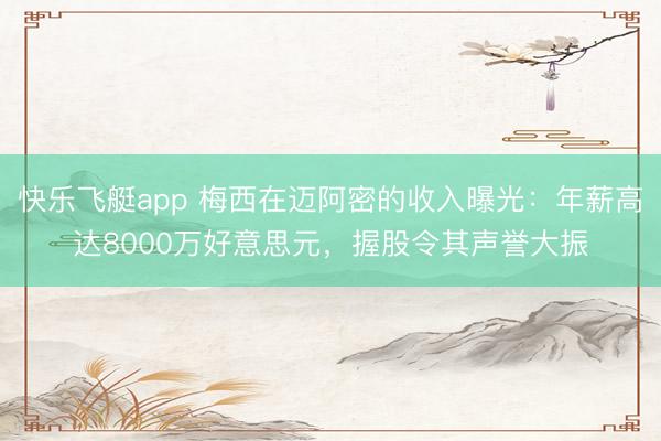 快乐飞艇app 梅西在迈阿密的收入曝光：年薪高达8000万好意思元，握股令其声誉大振