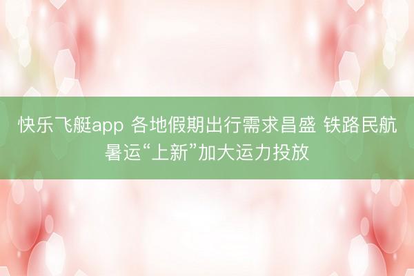快乐飞艇app 各地假期出行需求昌盛 铁路民航暑运“上新”加大运力投放
