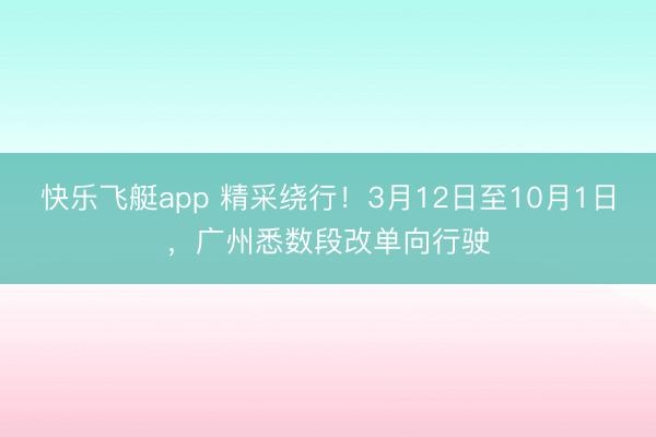 快乐飞艇app 精采绕行！3月12日至10月1日，广州悉数段改单向行驶