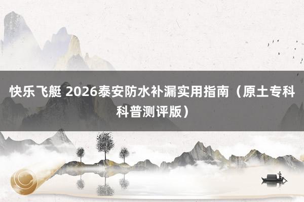 快乐飞艇 2026泰安防水补漏实用指南（原土专科科普测评版）