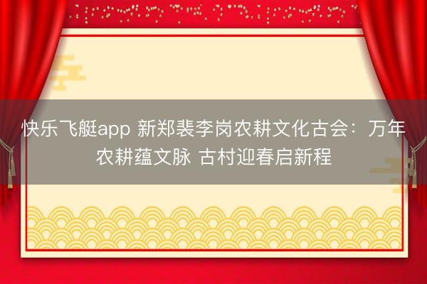 快乐飞艇app 新郑裴李岗农耕文化古会:万年农耕蕴文脉 古村迎春启新程