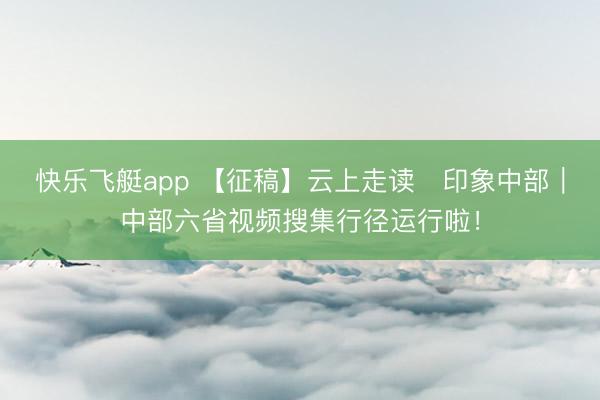 快乐飞艇app 【征稿】云上走读・印象中部｜中部六省视频搜集行径运行啦！