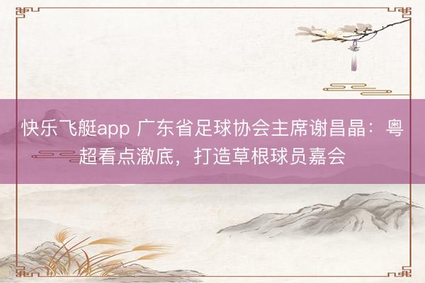 快乐飞艇app 广东省足球协会主席谢昌晶:粤超看点澈底,打造草根球员嘉会