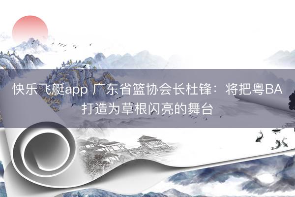 快乐飞艇app 广东省篮协会长杜锋：将把粤BA打造为草根闪亮的舞台