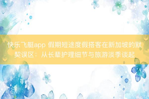快乐飞艇app 假期短途度假搭客在新加坡的默契误区:从长辈护理细节与旅游淡季谈起