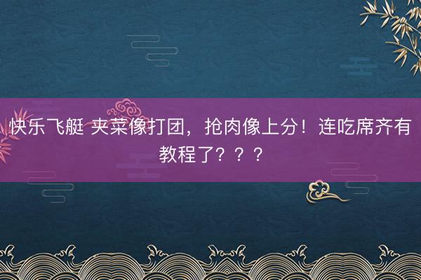 快乐飞艇 夹菜像打团，抢肉像上分！连吃席齐有教程了？？？
