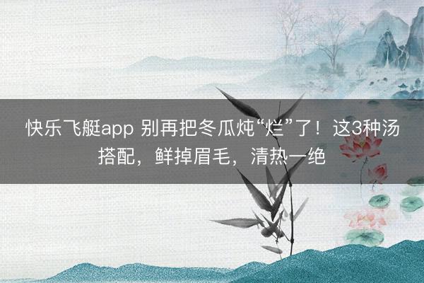 快乐飞艇app 别再把冬瓜炖“烂”了！这3种汤搭配，鲜掉眉毛，清热一绝