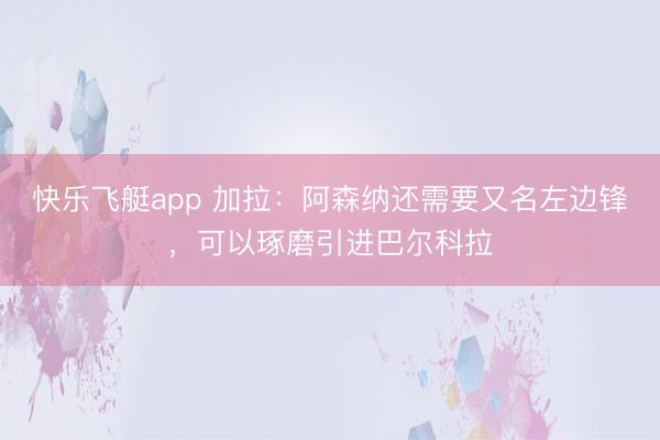 快乐飞艇app 加拉:阿森纳还需要又名左边锋,可以琢磨引进巴尔科拉