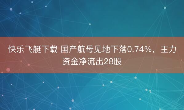 快乐飞艇下载 国产航母见地下落0.74%,主力资金净流出28股