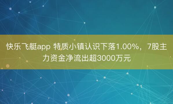 快乐飞艇app 特质小镇认识下落1.00%,7股主力资金净流出超3000万元