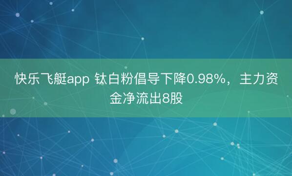 快乐飞艇app 钛白粉倡导下降0.98%,主力资金净流出8股
