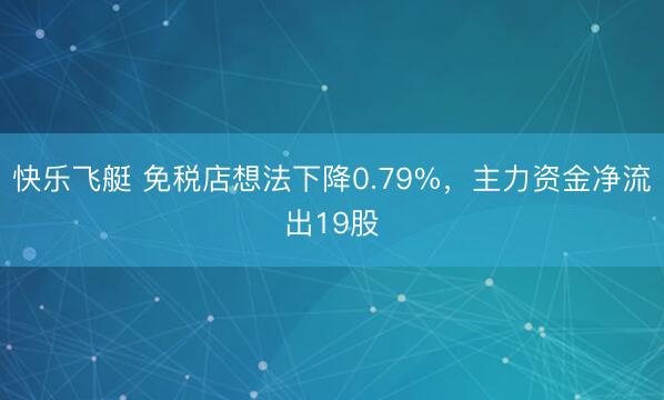 快乐飞艇 免税店想法下降0.79%，主力资金净流出19股