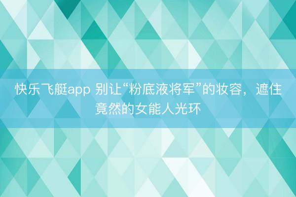 快乐飞艇app 别让“粉底液将军”的妆容，遮住竟然的女能人光环