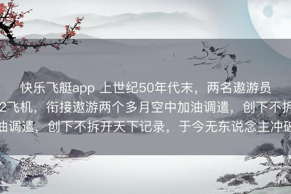 快乐飞艇app 上世纪50年代末，两名遨游员驾驶改装过的塞斯纳172飞机，衔接遨游两个多月空中加油调遣，创下不拆开天下记录，于今无东说念主冲破激勉热议