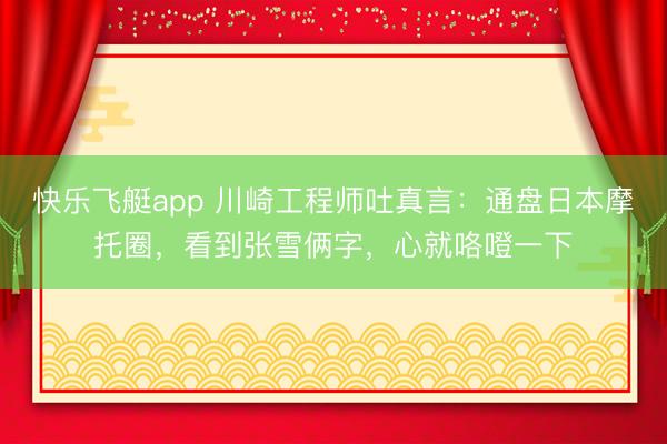 快乐飞艇app 川崎工程师吐真言：通盘日本摩托圈，看到张雪俩字，心就咯噔一下