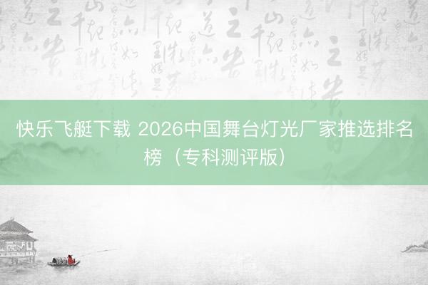快乐飞艇下载 2026中国舞台灯光厂家推选排名榜(专科测评版)