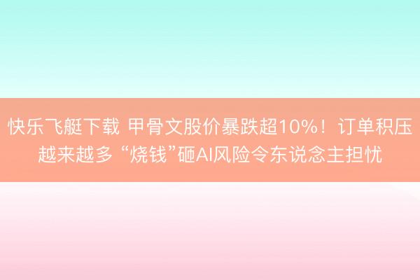 快乐飞艇下载 甲骨文股价暴跌超10%！订单积压越来越多 “烧钱”砸AI风险令东说念主担忧