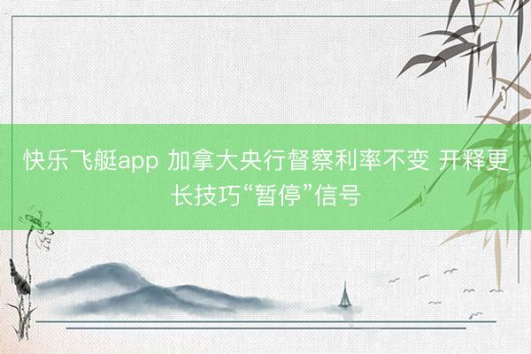 快乐飞艇app 加拿大央行督察利率不变 开释更长技巧“暂停”信号