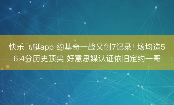 快乐飞艇app 约基奇一战又创7记录! 场均造56.4分历史顶尖 好意思媒认证依旧定约一哥
