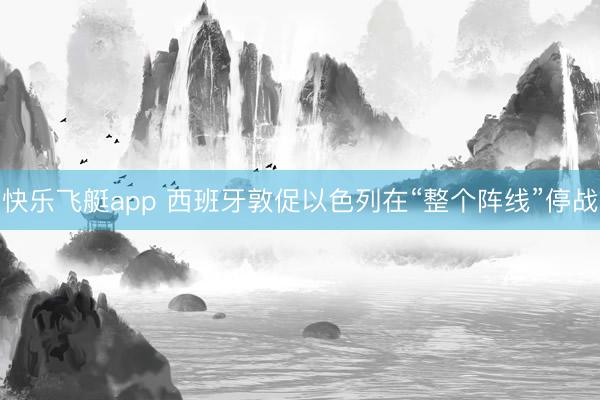 快乐飞艇app 西班牙敦促以色列在“整个阵线”停战