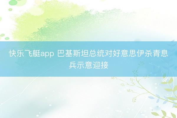 快乐飞艇app 巴基斯坦总统对好意思伊杀青息兵示意迎接