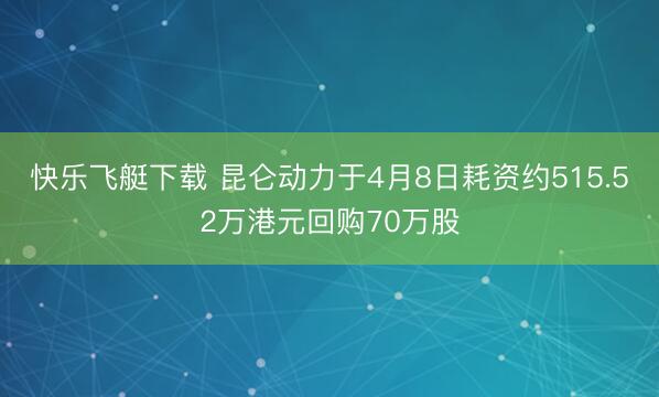 快乐飞艇下载 昆仑动力于4月8日耗资约515.52万港元回购70万股