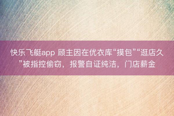 快乐飞艇app 顾主因在优衣库“摸包”“逛店久”被指控偷窃,报警自证纯洁,门店薪金