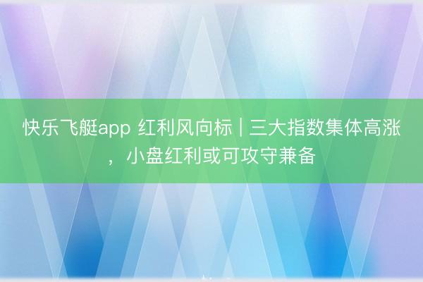 快乐飞艇app 红利风向标 | 三大指数集体高涨,小盘红利或可攻守兼备