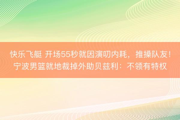 快乐飞艇 开场55秒就因演叨内耗,推搡队友!宁波男篮就地裁掉外助贝兹利:不领有特权