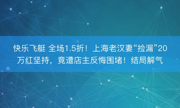 快乐飞艇 全场1.5折！上海老汉妻“捡漏”20万红坚持，竟遭店主反悔围堵！结局解气