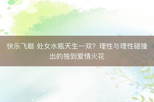 快乐飞艇 处女水瓶天生一双?理性与理性碰撞出的独到爱情火花