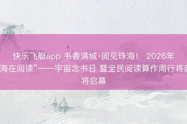 快乐飞艇app 书香满城·阅见珠海! 2026年“珠海在阅读”——宇宙念书日 暨全民阅读算作周行将启幕