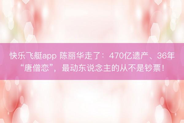 快乐飞艇app 陈丽华走了:470亿遗产、36年“唐僧恋”,最动东说念主的从不是钞票!