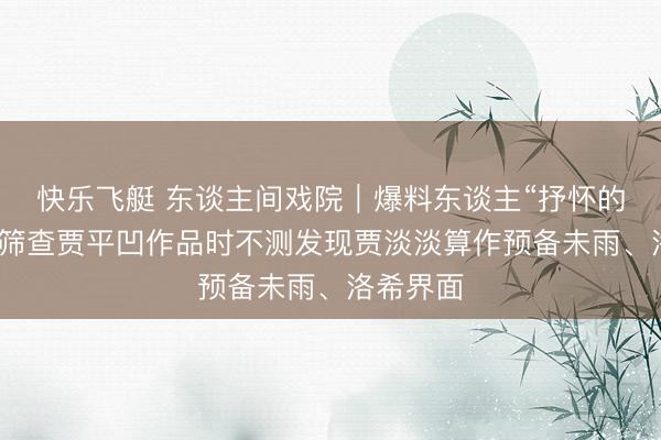 快乐飞艇 东谈主间戏院｜爆料东谈主“抒怀的丛林”：筛查贾平凹作品时不测发现贾淡淡算作预备未雨、洛希界面