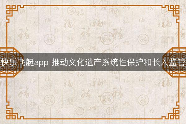 快乐飞艇app 推动文化遗产系统性保护和长入监管
