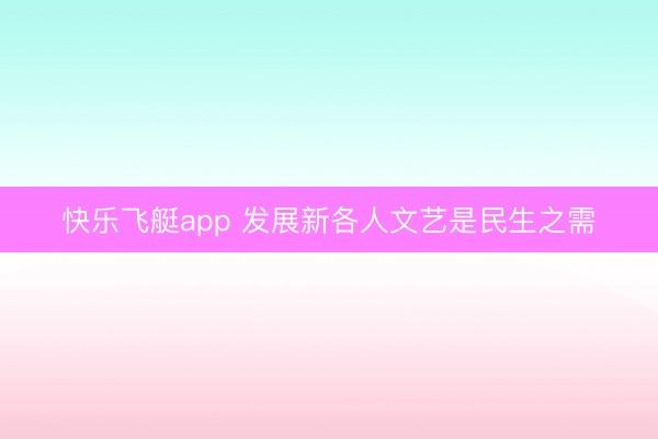 快乐飞艇app 发展新各人文艺是民生之需