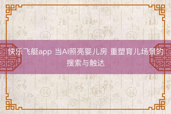 快乐飞艇app 当AI照亮婴儿房 重塑育儿场景的搜索与触达