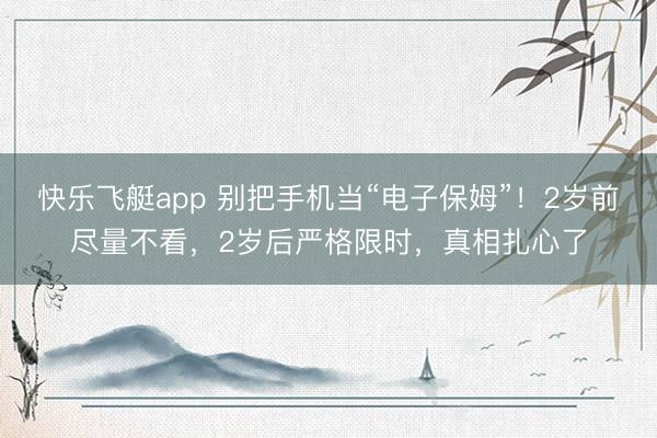 快乐飞艇app 别把手机当“电子保姆”！2岁前尽量不看，2岁后严格限时，真相扎心了