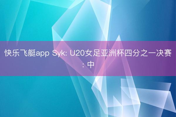 快乐飞艇app Syk: U20女足亚洲杯四分之一决赛: 中